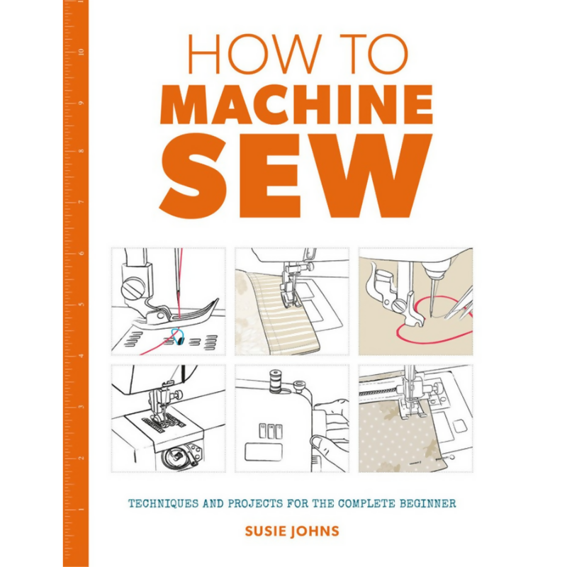 How to Machine Sew Techniques and Projects for the Complete Beginner