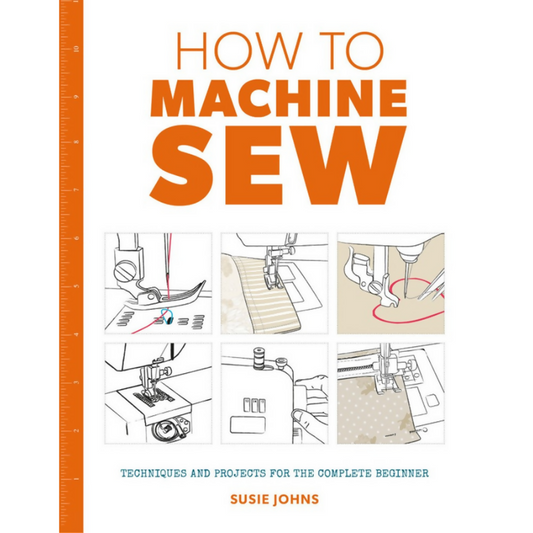 How to Machine Sew Techniques and Projects for the Complete Beginner